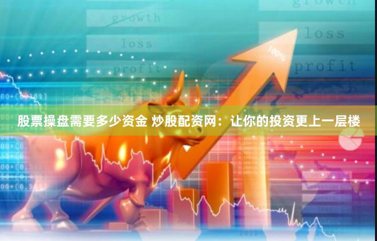 股票操盘需要多少资金 炒股配资网：让你的投资更上一层楼