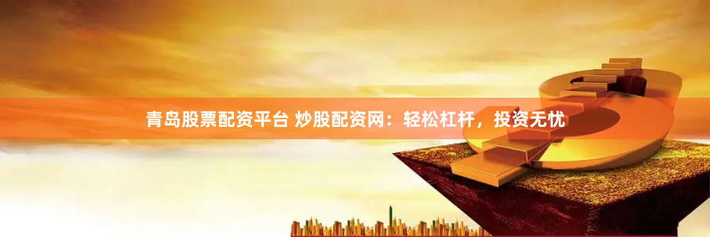 青岛股票配资平台 炒股配资网：轻松杠杆，投资无忧