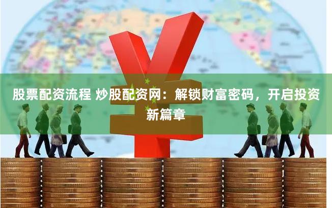股票配资流程 炒股配资网：解锁财富密码，开启投资新篇章