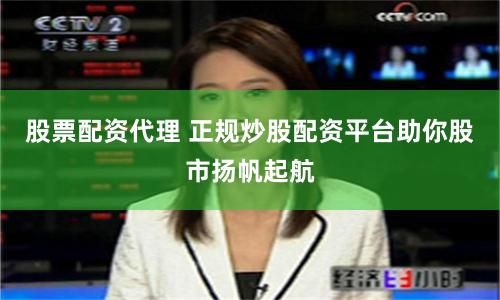股票配资代理 正规炒股配资平台助你股市扬帆起航