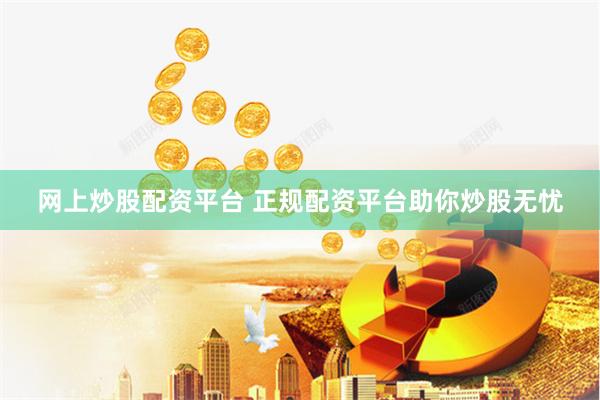 网上炒股配资平台 正规配资平台助你炒股无忧