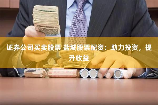 证券公司买卖股票 盐城股票配资：助力投资，提升收益