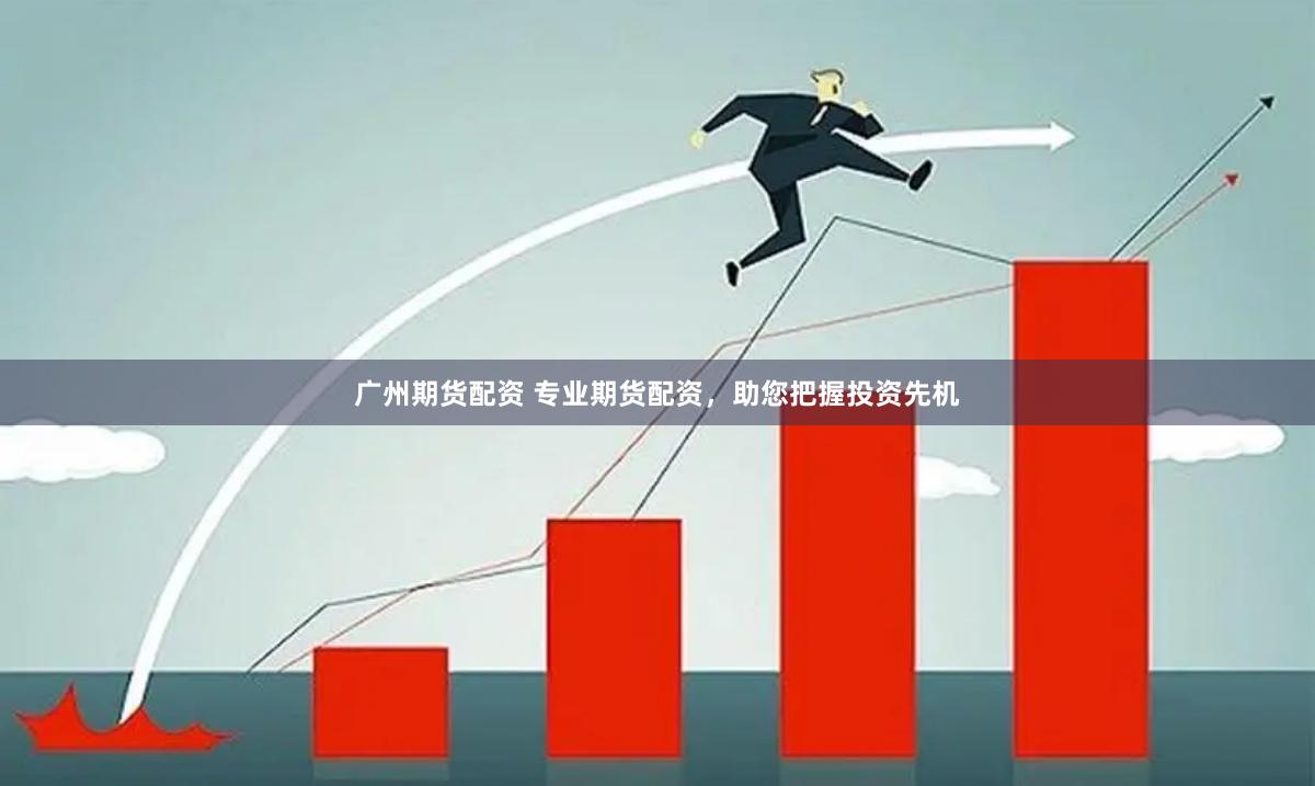 广州期货配资 专业期货配资，助您把握投资先机