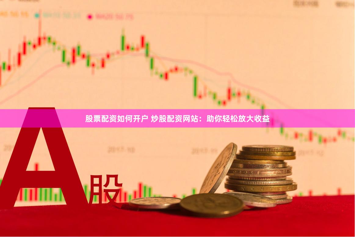 股票配资如何开户 炒股配资网站：助你轻松放大收益