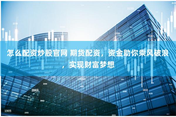 怎么配资炒股官网 期货配资，资金助你乘风破浪，实现财富梦想
