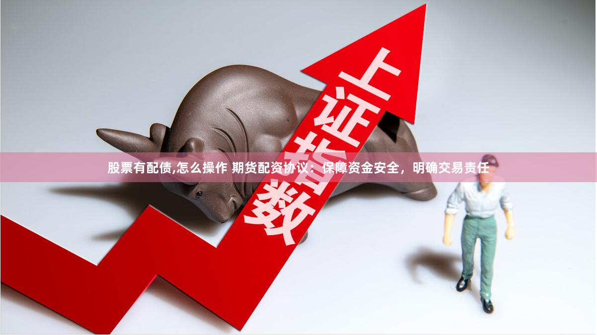 股票有配债,怎么操作 期货配资协议：保障资金安全，明确交易责任
