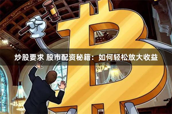 炒股要求 股市配资秘籍：如何轻松放大收益