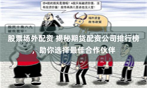 股票场外配资 揭秘期货配资公司排行榜，助你选择最佳合作伙伴
