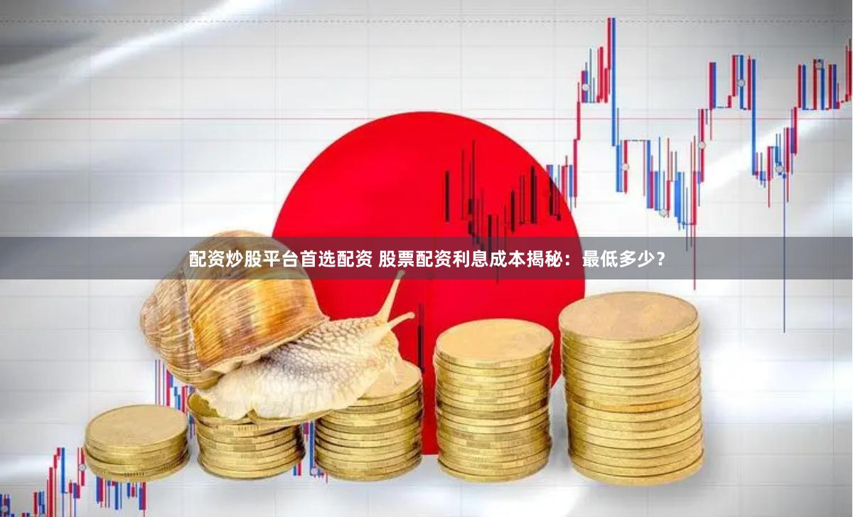 配资炒股平台首选配资 股票配资利息成本揭秘：最低多少？