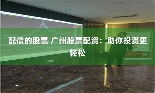 配债的股票 广州股票配资：助你投资更轻松