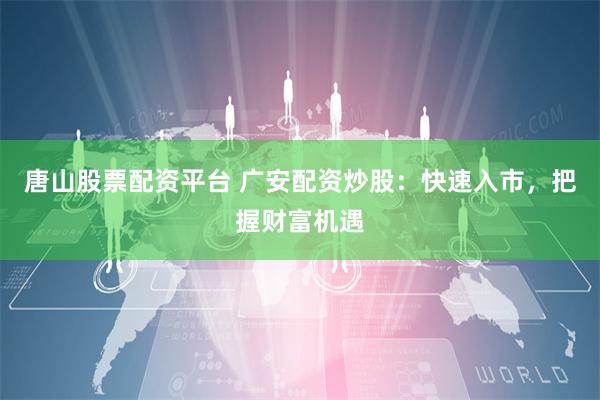 唐山股票配资平台 广安配资炒股：快速入市，把握财富机遇