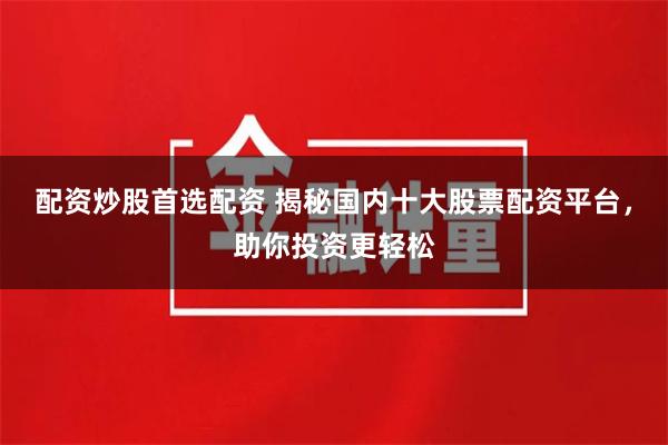 配资炒股首选配资 揭秘国内十大股票配资平台，助你投资更轻松