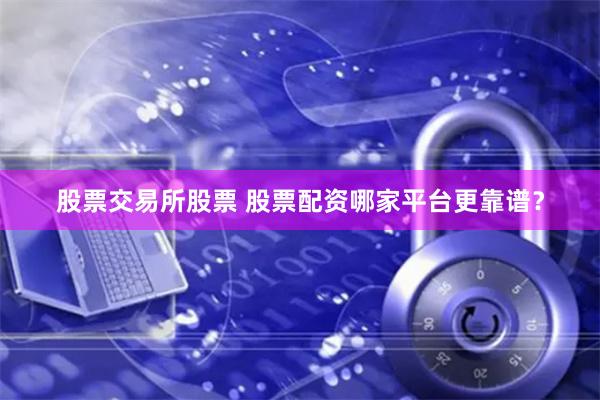 股票交易所股票 股票配资哪家平台更靠谱？