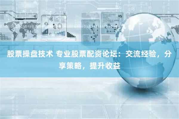 股票操盘技术 专业股票配资论坛：交流经验，分享策略，提升收益
