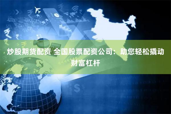 炒股期货配资 全国股票配资公司：助您轻松撬动财富杠杆