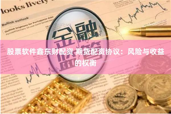 股票软件鑫东财配资 期货配资协议：风险与收益的权衡