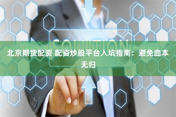 北京期货配资 配资炒股平台入坑指南：避免血本无归
