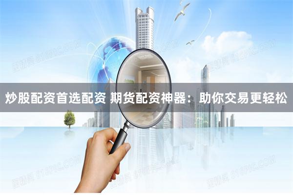 炒股配资首选配资 期货配资神器：助你交易更轻松