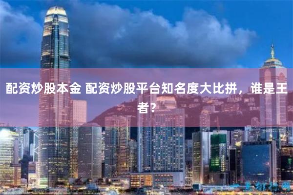 配资炒股本金 配资炒股平台知名度大比拼，谁是王者？