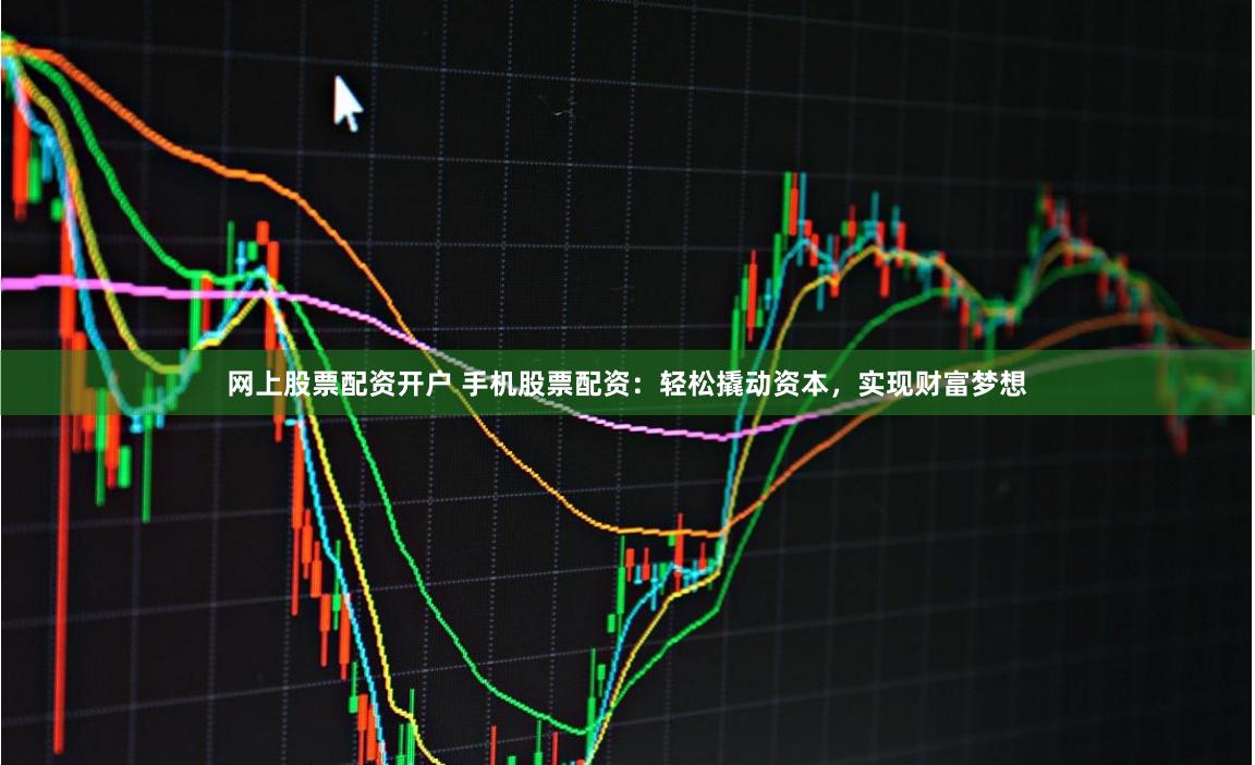 网上股票配资开户 手机股票配资：轻松撬动资本，实现财富梦想