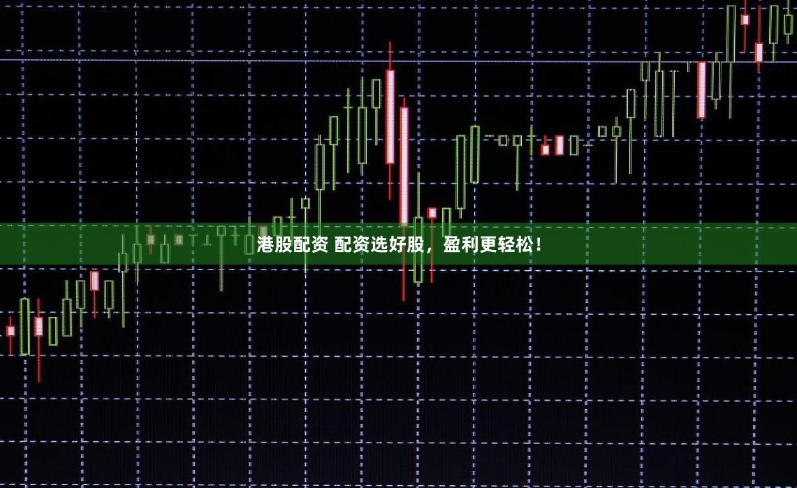 港股配资 配资选好股，盈利更轻松！