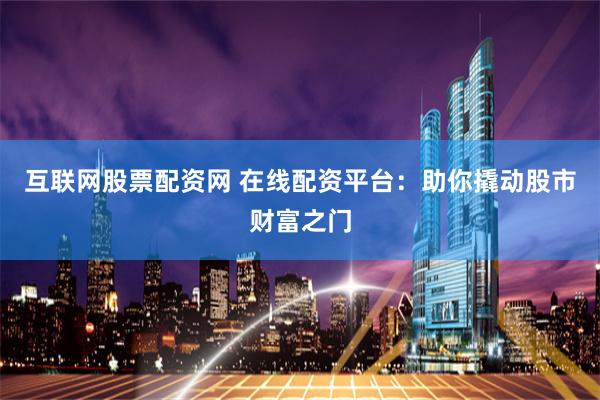 互联网股票配资网 在线配资平台：助你撬动股市财富之门