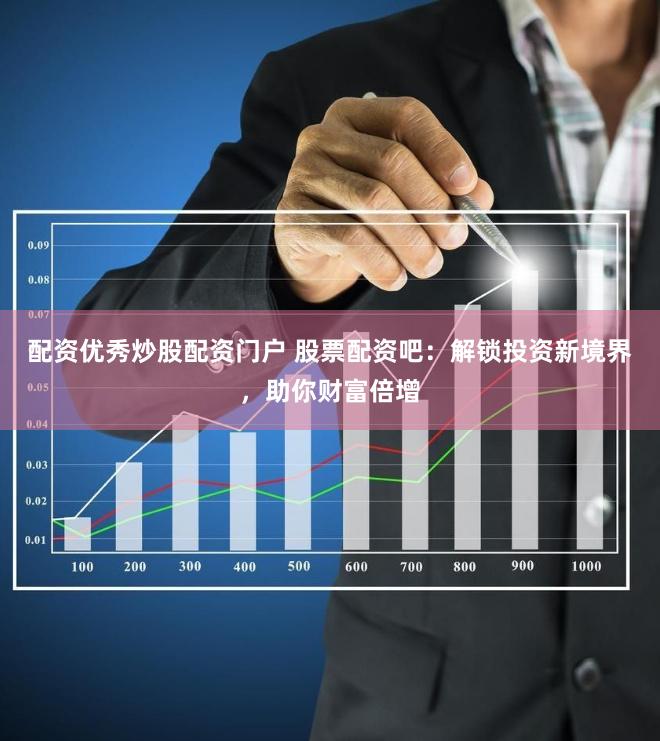 配资优秀炒股配资门户 股票配资吧：解锁投资新境界，助你财富倍增