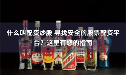 什么叫配资炒股 寻找安全的股票配资平台？这里有您的指南