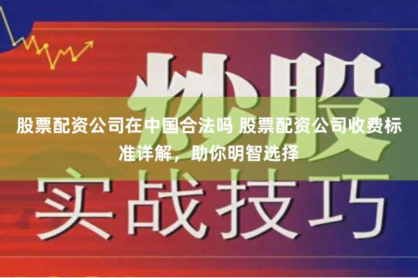 股票配资公司在中国合法吗 股票配资公司收费标准详解,助你明智选择