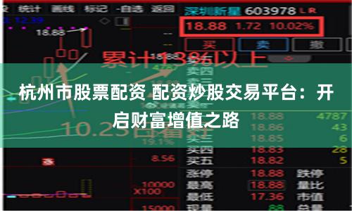 杭州市股票配资 配资炒股交易平台：开启财富增值之路