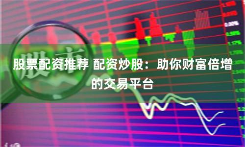股票配资推荐 配资炒股：助你财富倍增的交易平台