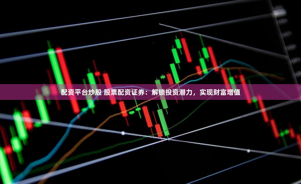 配资平台炒股 股票配资证券：解锁投资潜力，实现财富增值