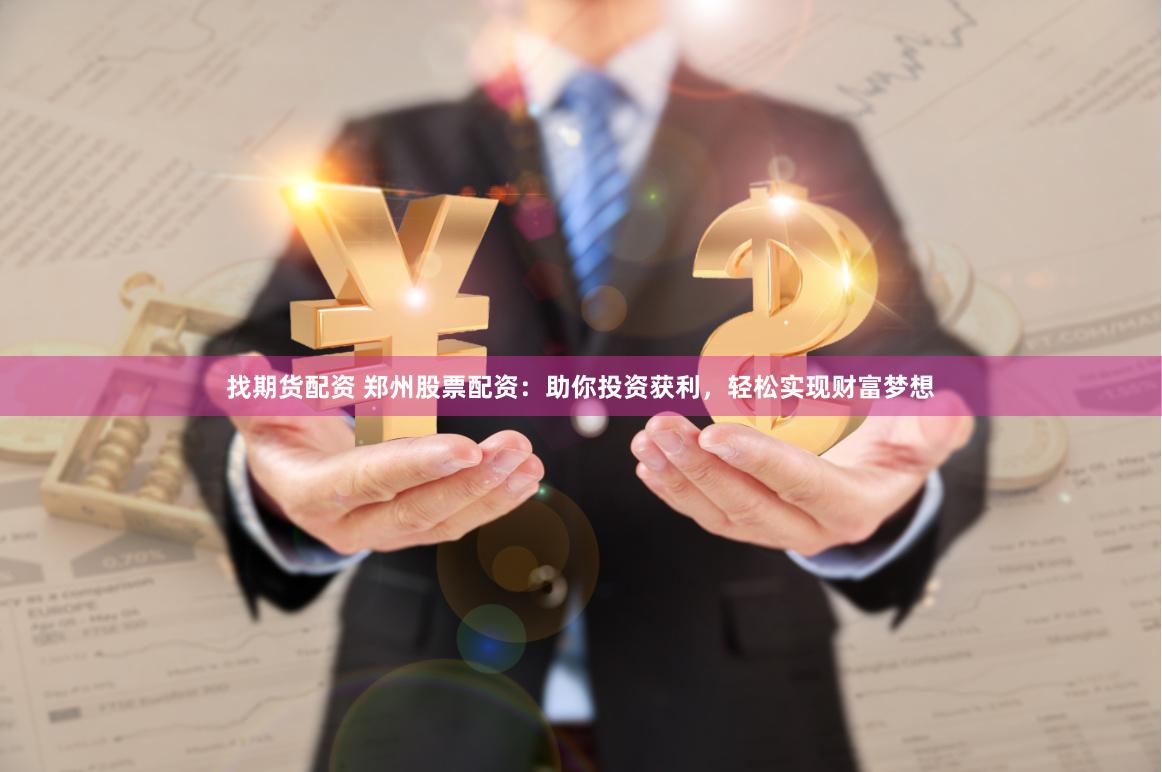找期货配资 郑州股票配资：助你投资获利，轻松实现财富梦想