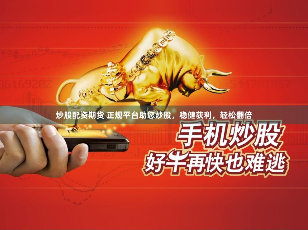 炒股配资期货 正规平台助您炒股，稳健获利，轻松翻倍