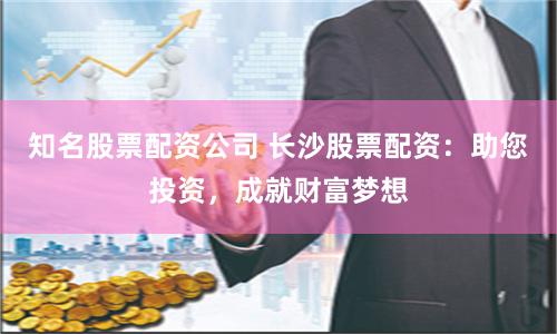 知名股票配资公司 长沙股票配资：助您投资，成就财富梦想