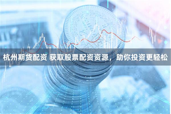 杭州期货配资 获取股票配资资源，助你投资更轻松