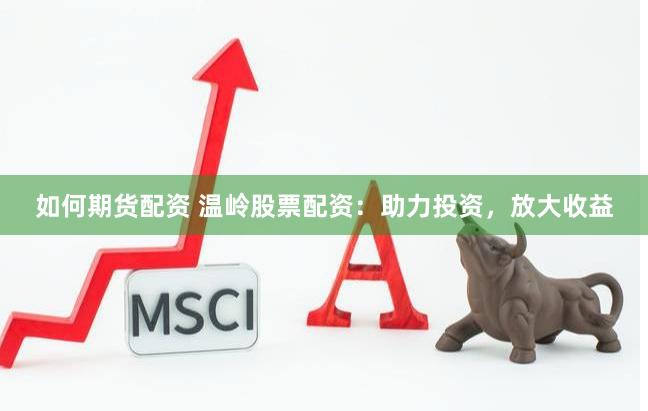 如何期货配资 温岭股票配资：助力投资，放大收益