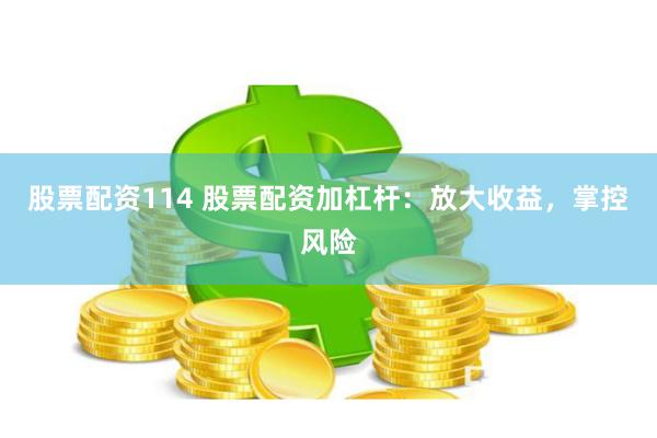 股票配资114 股票配资加杠杆：放大收益，掌控风险