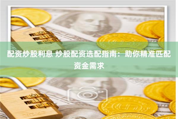 配资炒股利息 炒股配资选配指南：助你精准匹配资金需求