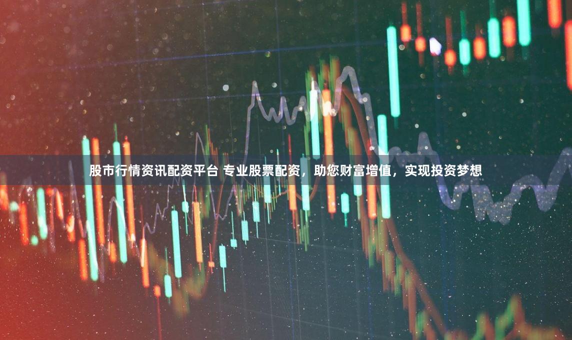 股市行情资讯配资平台 专业股票配资，助您财富增值，实现投资梦想