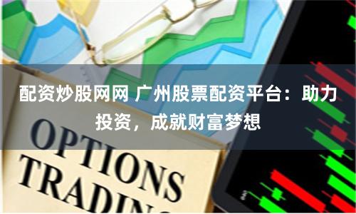 配资炒股网网 广州股票配资平台：助力投资，成就财富梦想