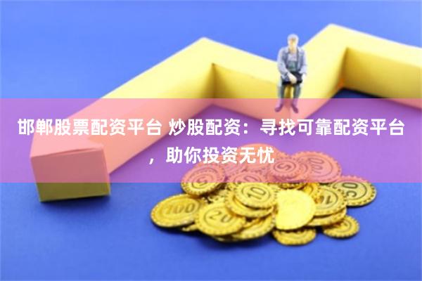 邯郸股票配资平台 炒股配资：寻找可靠配资平台，助你投资无忧