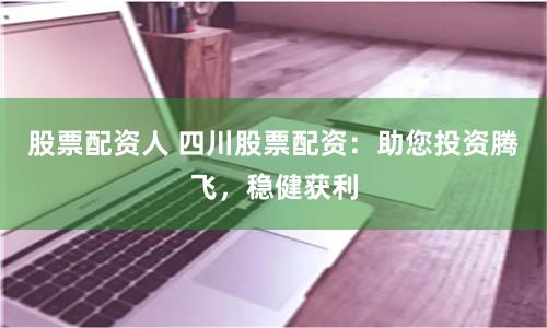 股票配资人 四川股票配资：助您投资腾飞，稳健获利