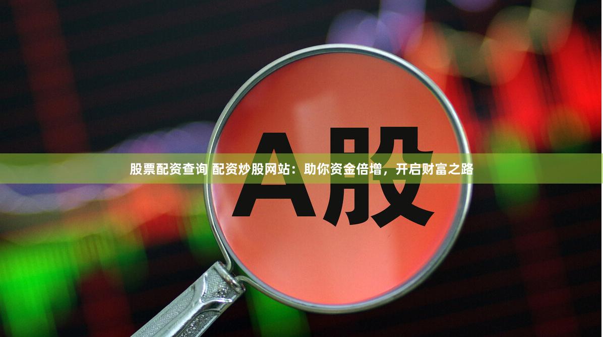 股票配资查询 配资炒股网站：助你资金倍增，开启财富之路