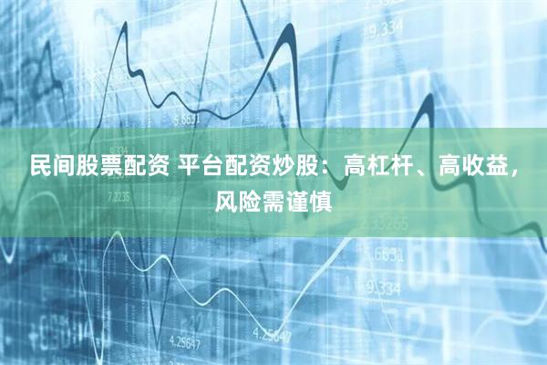 民间股票配资 平台配资炒股：高杠杆、高收益，风险需谨慎