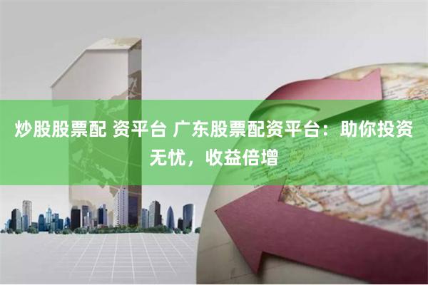 炒股股票配 资平台 广东股票配资平台：助你投资无忧，收益倍增