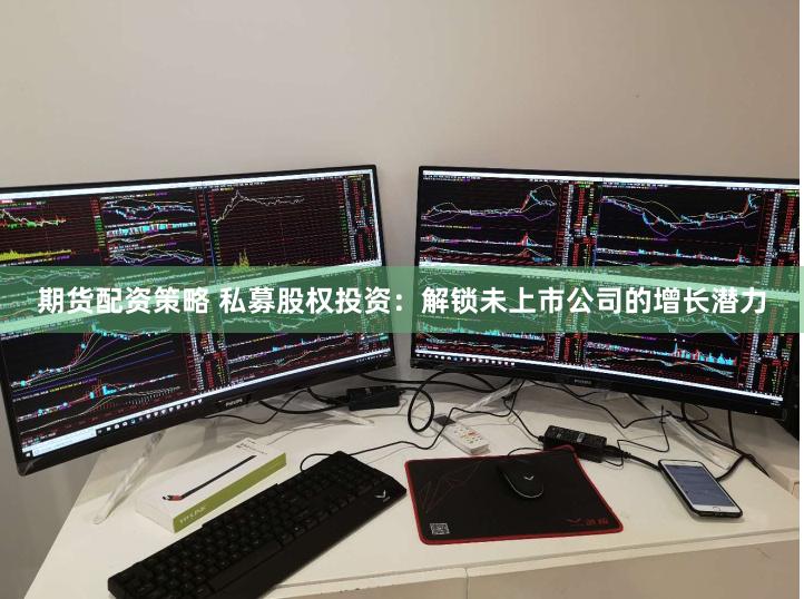 期货配资策略 私募股权投资：解锁未上市公司的增长潜力