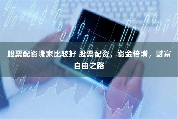 股票配资哪家比较好 股票配资，资金倍增，财富自由之路