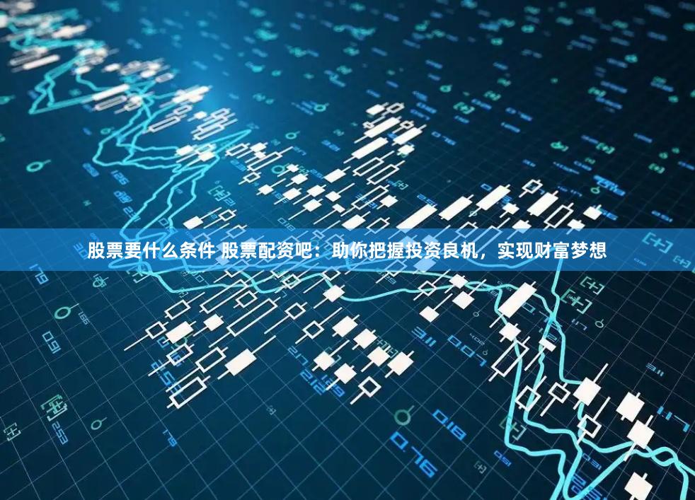 股票要什么条件 股票配资吧：助你把握投资良机，实现财富梦想