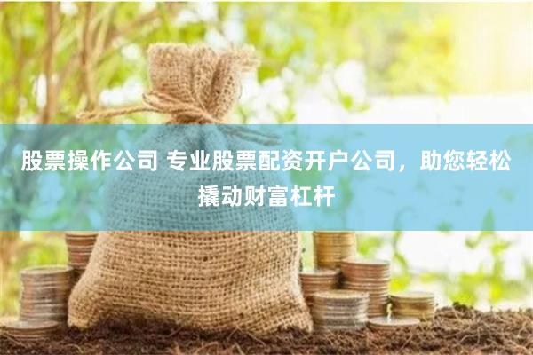 股票操作公司 专业股票配资开户公司，助您轻松撬动财富杠杆